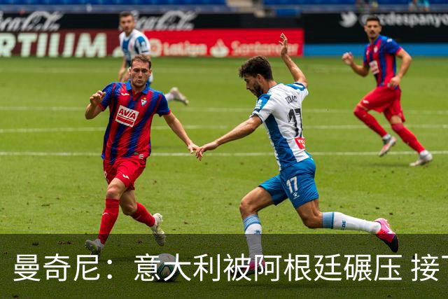 曼奇尼：意大利被阿根廷碾压 接下去将全面革新